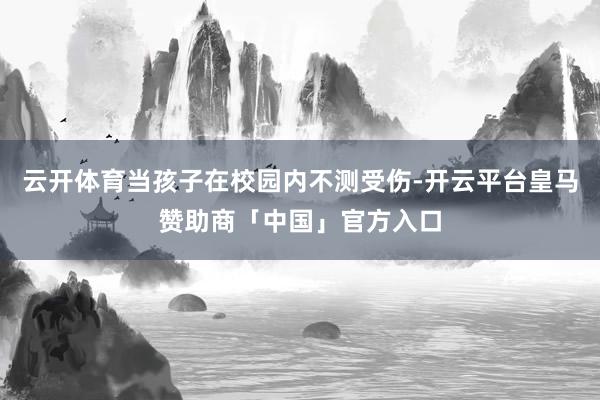 云开体育当孩子在校园内不测受伤-开云平台皇马赞助商「中国」官方入口
