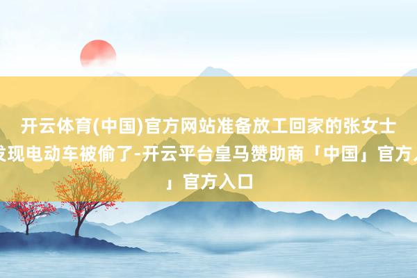 开云体育(中国)官方网站准备放工回家的张女士才发现电动车被偷了-开云平台皇马赞助商「中国」官方入口