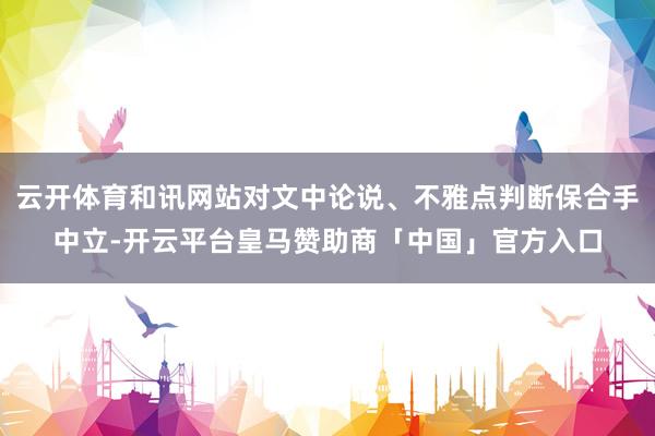 云开体育和讯网站对文中论说、不雅点判断保合手中立-开云平台皇马赞助商「中国」官方入口