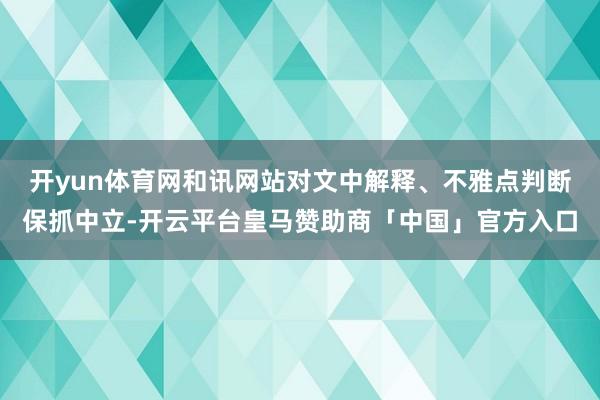 开yun体育网和讯网站对文中解释、不雅点判断保抓中立-开云平台皇马赞助商「中国」官方入口