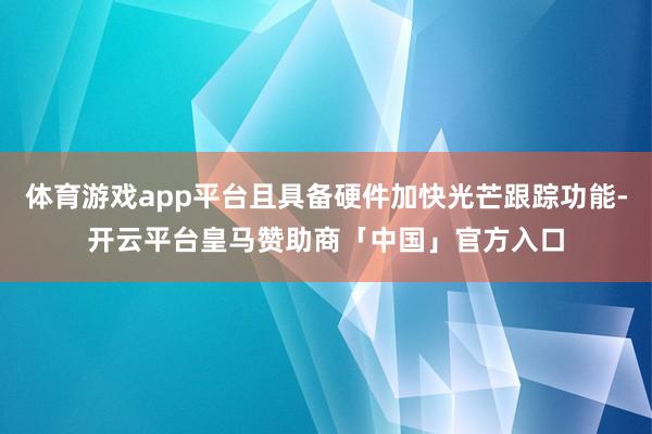 体育游戏app平台且具备硬件加快光芒跟踪功能-开云平台皇马赞助商「中国」官方入口