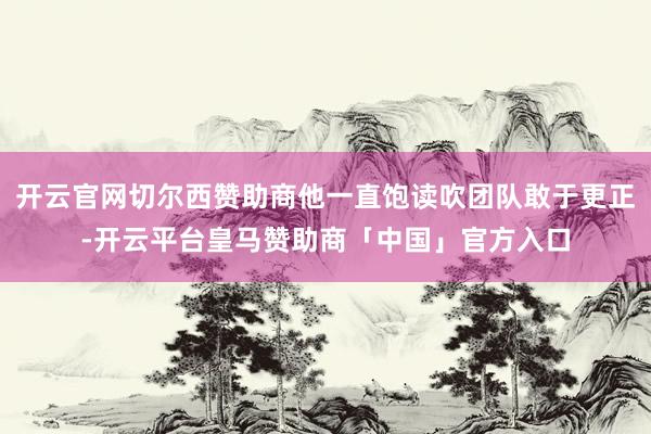 开云官网切尔西赞助商他一直饱读吹团队敢于更正-开云平台皇马赞助商「中国」官方入口