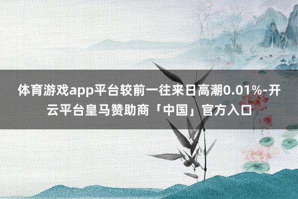 体育游戏app平台较前一往来日高潮0.01%-开云平台皇马赞助商「中国」官方入口