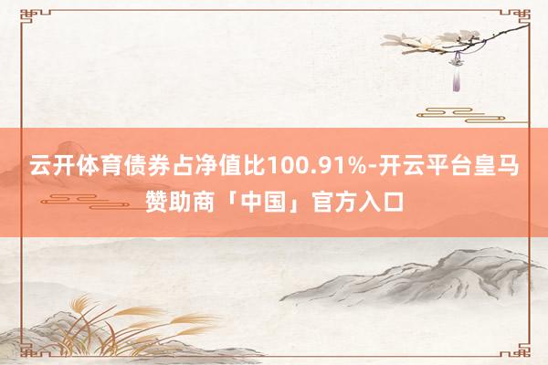 云开体育债券占净值比100.91%-开云平台皇马赞助商「中国」官方入口