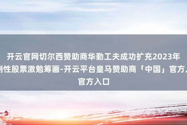 开云官网切尔西赞助商华勤工夫成功扩充2023年法例性股票激勉筹画-开云平台皇马赞助商「中国」官方入口