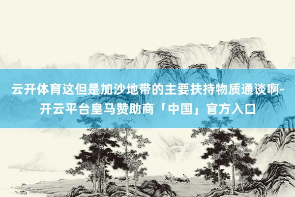 云开体育这但是加沙地带的主要扶持物质通谈啊-开云平台皇马赞助商「中国」官方入口