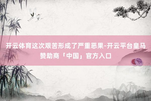 开云体育这次艰苦形成了严重恶果-开云平台皇马赞助商「中国」官方入口