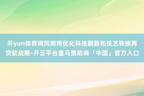 开yun体育网同期将优化科技翻新和技艺转换再贷款战略-开云平台皇马赞助商「中国」官方入口