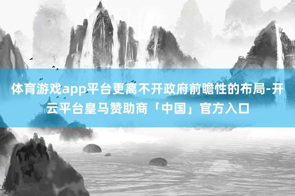 体育游戏app平台更离不开政府前瞻性的布局-开云平台皇马赞助商「中国」官方入口
