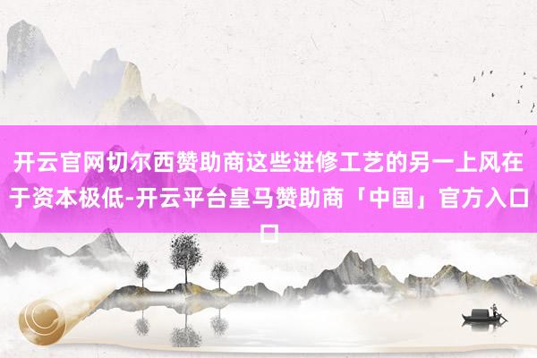 开云官网切尔西赞助商这些进修工艺的另一上风在于资本极低-开云平台皇马赞助商「中国」官方入口
