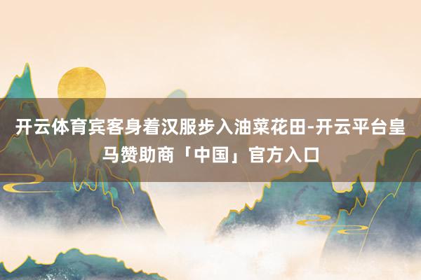 开云体育宾客身着汉服步入油菜花田-开云平台皇马赞助商「中国」官方入口