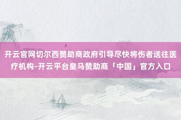 开云官网切尔西赞助商政府引导尽快将伤者送往医疗机构-开云平台皇马赞助商「中国」官方入口