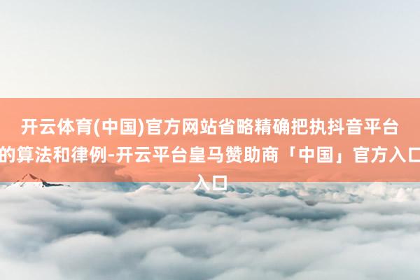 开云体育(中国)官方网站省略精确把执抖音平台的算法和律例-开云平台皇马赞助商「中国」官方入口