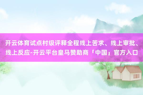 开云体育试点村级评释全程线上苦求、线上审批、线上反应-开云平台皇马赞助商「中国」官方入口
