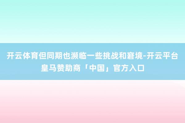 开云体育但同期也濒临一些挑战和窘境-开云平台皇马赞助商「中国」官方入口