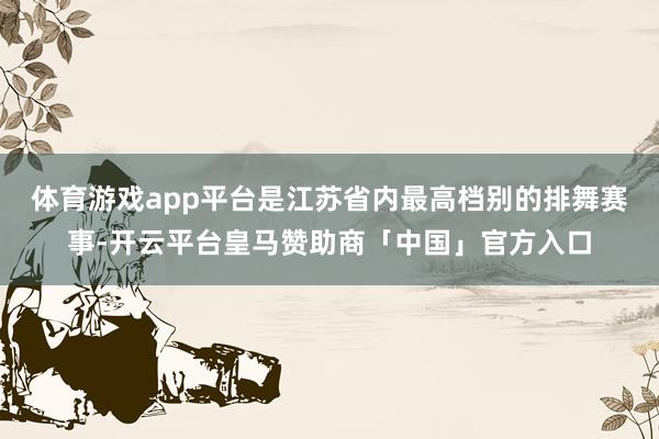 体育游戏app平台是江苏省内最高档别的排舞赛事-开云平台皇马赞助商「中国」官方入口