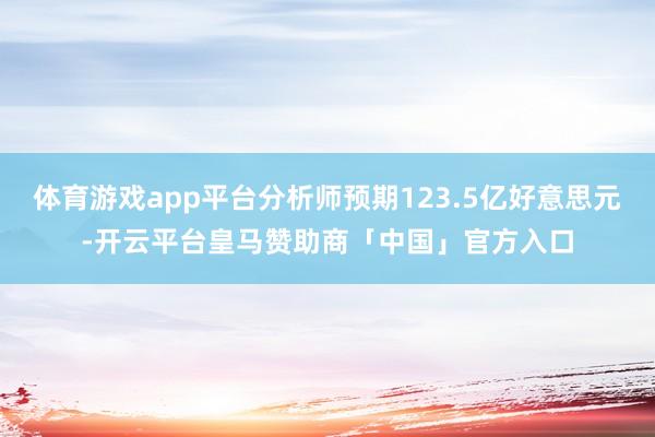 体育游戏app平台分析师预期123.5亿好意思元-开云平台皇马赞助商「中国」官方入口